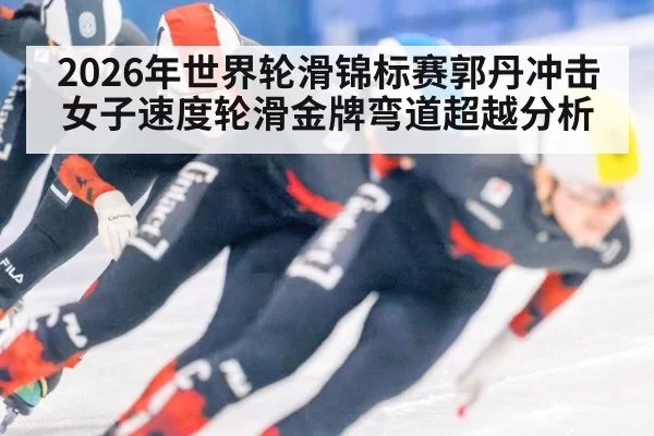 2026年世界轮滑锦标赛郭丹冲击女子速度轮滑金牌弯道超越分析