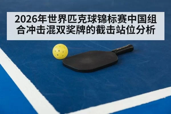 2026年世界匹克球锦标赛中国组合冲击混双奖牌的截击站位分析