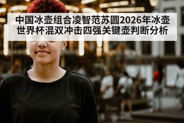 中国冰壶组合凌智范苏圆2026年冰壶世界杯混双冲击四强关键壶判断分析